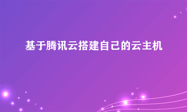 基于腾讯云搭建自己的云主机