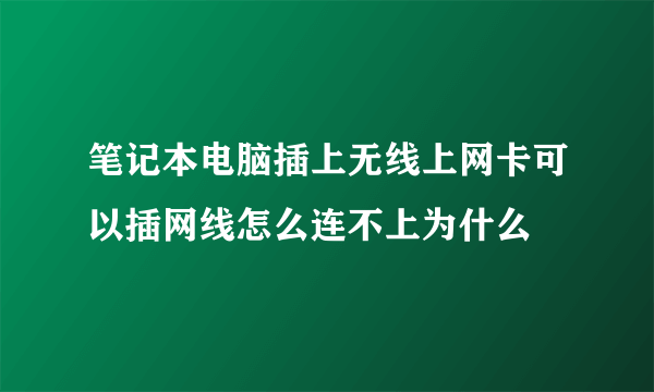 笔记本电脑插上无线上网卡可以插网线怎么连不上为什么