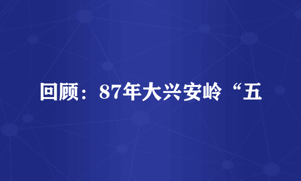 回顾：87年大兴安岭“五