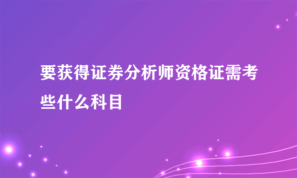 要获得证券分析师资格证需考些什么科目