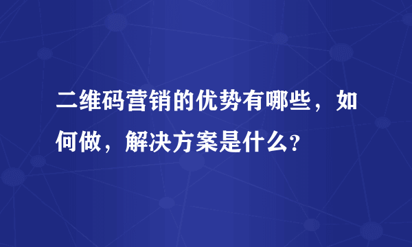 二维码营销的优势有哪些，如何做，解决方案是什么？