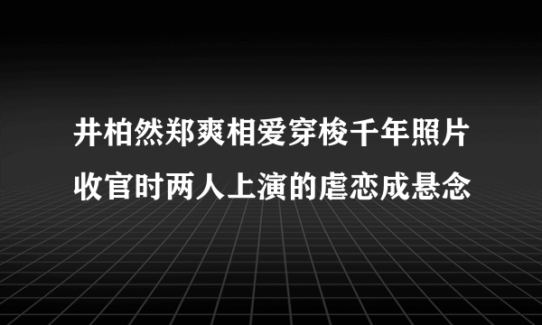 井柏然郑爽相爱穿梭千年照片收官时两人上演的虐恋成悬念