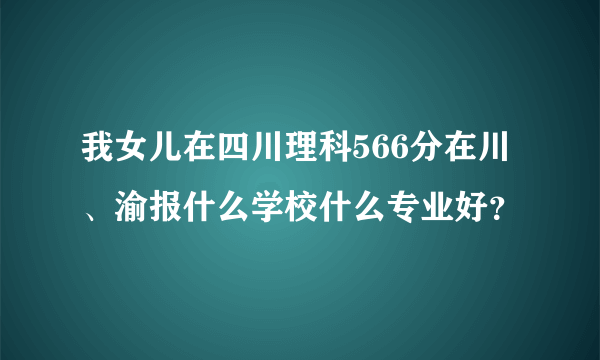 我女儿在四川理科566分在川、渝报什么学校什么专业好？