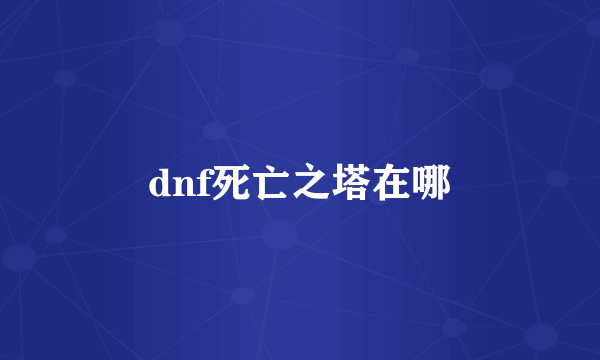 dnf死亡之塔在哪