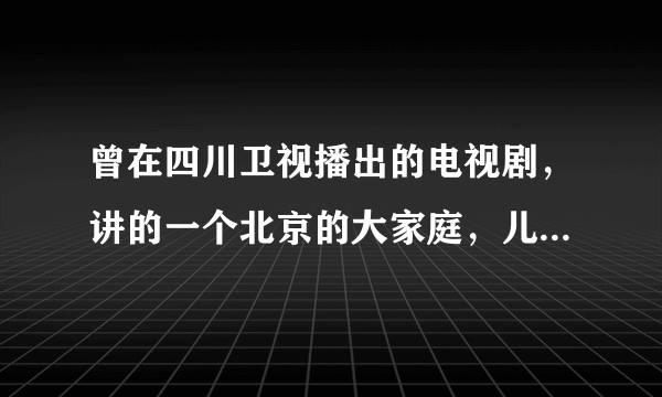 曾在四川卫视播出的电视剧，讲的一个北京的大家庭，儿子取了一个韩国女人，女儿嫁给一个美国人后又离婚...