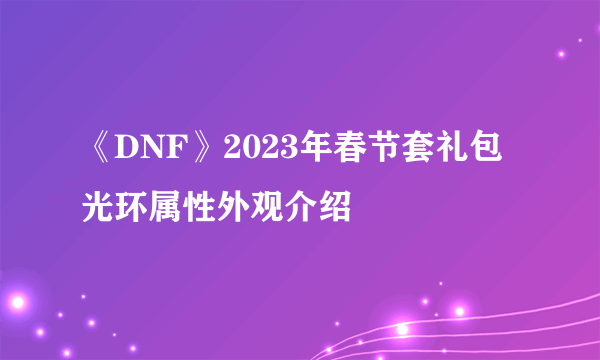 《DNF》2023年春节套礼包光环属性外观介绍