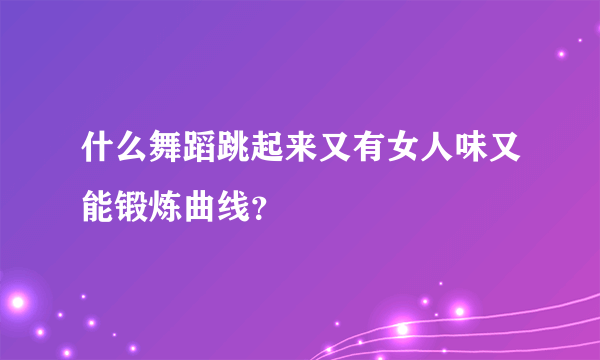 什么舞蹈跳起来又有女人味又能锻炼曲线？