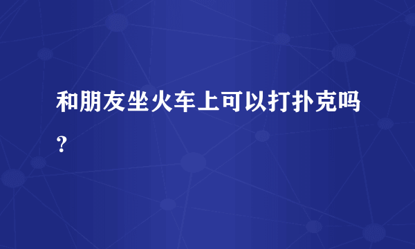 和朋友坐火车上可以打扑克吗？