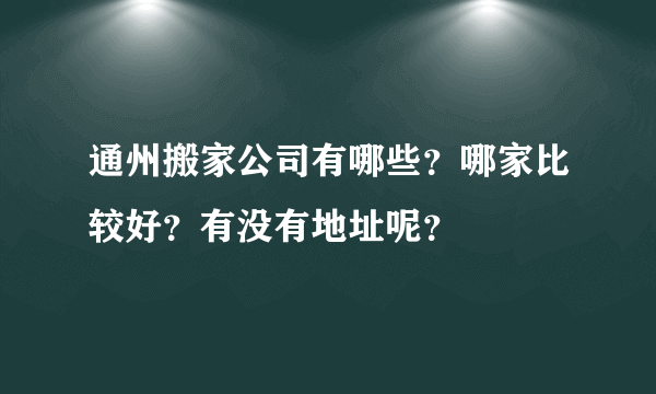 通州搬家公司有哪些？哪家比较好？有没有地址呢？