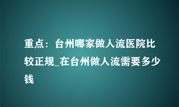 重点：台州哪家做人流医院比较正规_在台州做人流需要多少钱