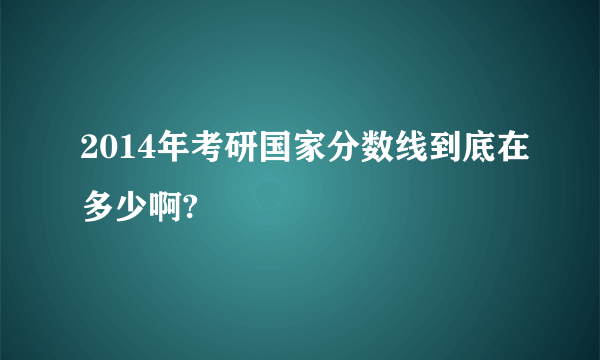 2014年考研国家分数线到底在多少啊?