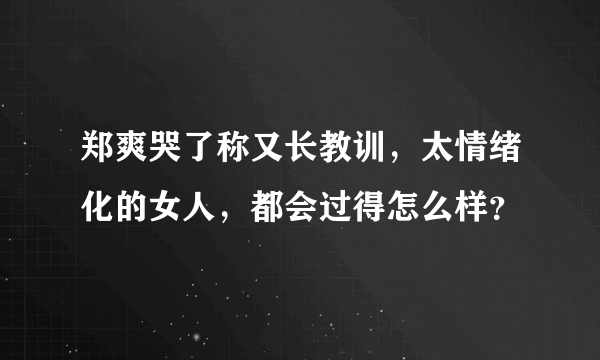 郑爽哭了称又长教训，太情绪化的女人，都会过得怎么样？