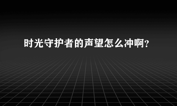 时光守护者的声望怎么冲啊？