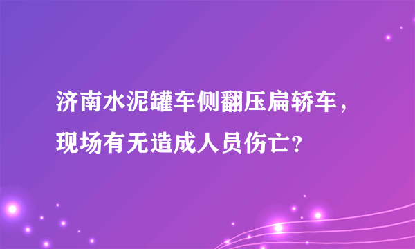 济南水泥罐车侧翻压扁轿车，现场有无造成人员伤亡？