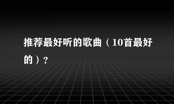 推荐最好听的歌曲（10首最好的）？