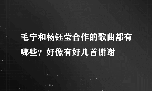 毛宁和杨钰莹合作的歌曲都有哪些？好像有好几首谢谢