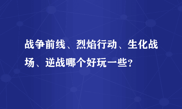 战争前线、烈焰行动、生化战场、逆战哪个好玩一些？