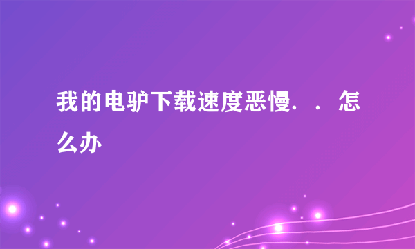 我的电驴下载速度恶慢．．怎么办