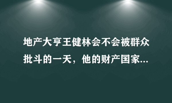 地产大亨王健林会不会被群众批斗的一天，他的财产国家何时没收。