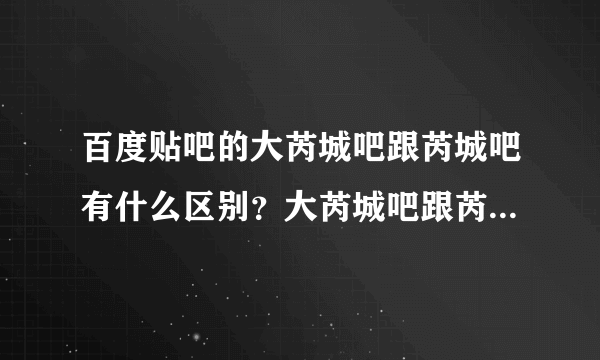 百度贴吧的大芮城吧跟芮城吧有什么区别？大芮城吧跟芮城吧有什么关系？