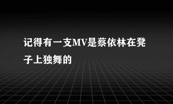 记得有一支MV是蔡依林在凳子上独舞的