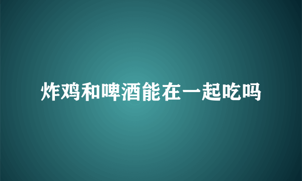 炸鸡和啤酒能在一起吃吗