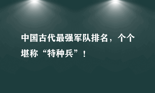 中国古代最强军队排名，个个堪称“特种兵”！