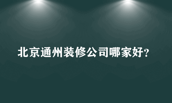 北京通州装修公司哪家好？