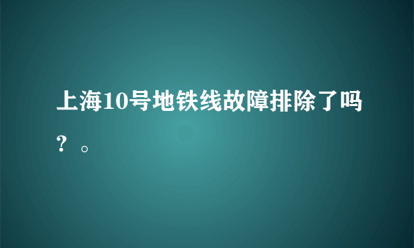 上海10号地铁线故障排除了吗？。