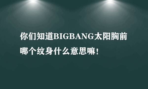 你们知道BIGBANG太阳胸前哪个纹身什么意思嘛！