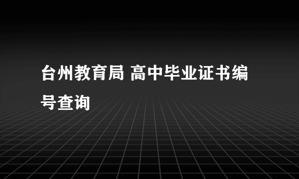 台州教育局 高中毕业证书编号查询