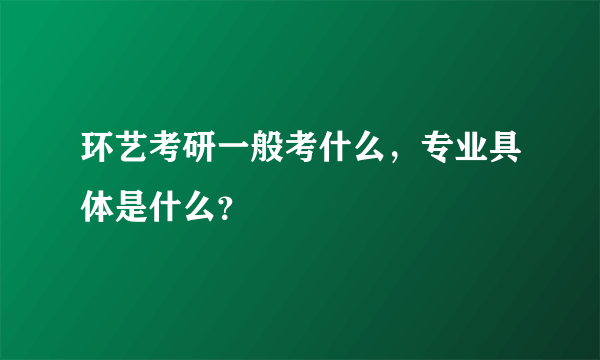 环艺考研一般考什么，专业具体是什么？