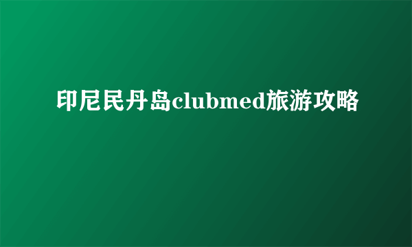 印尼民丹岛clubmed旅游攻略