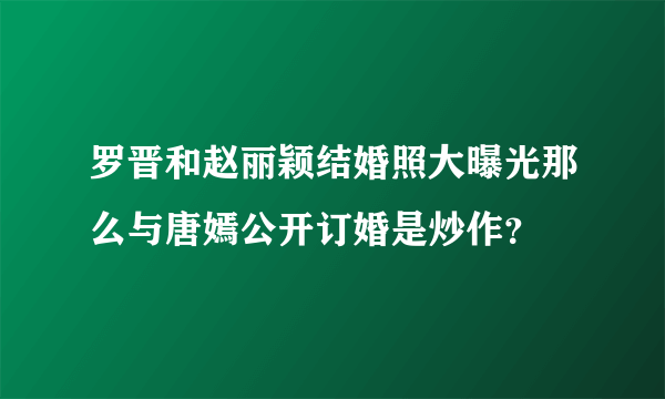 罗晋和赵丽颖结婚照大曝光那么与唐嫣公开订婚是炒作？