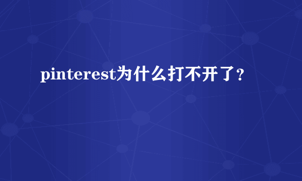 pinterest为什么打不开了？