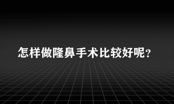 怎样做隆鼻手术比较好呢？