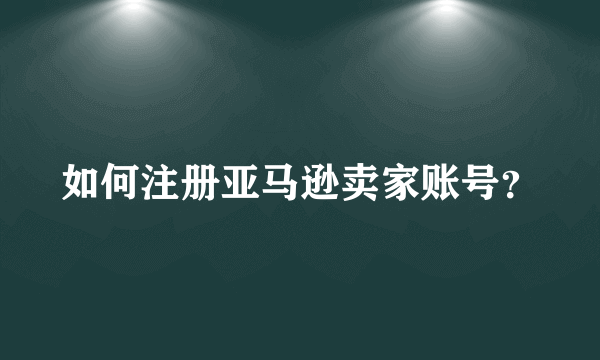 如何注册亚马逊卖家账号？