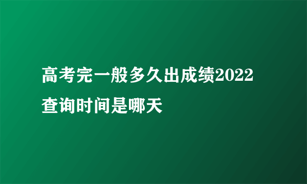 高考完一般多久出成绩2022 查询时间是哪天