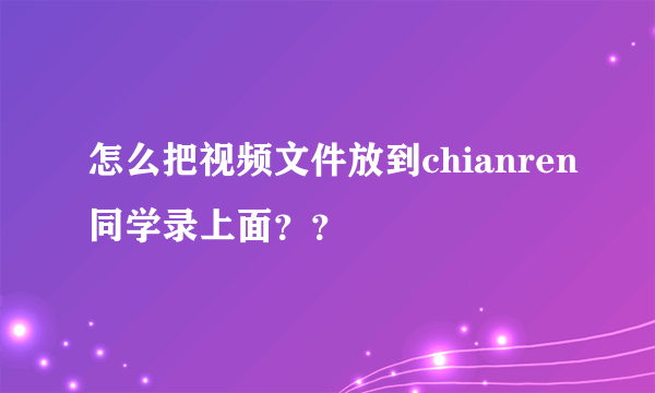 怎么把视频文件放到chianren同学录上面？？