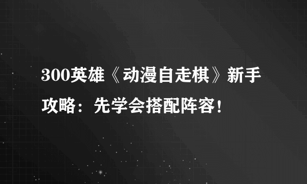 300英雄《动漫自走棋》新手攻略：先学会搭配阵容！