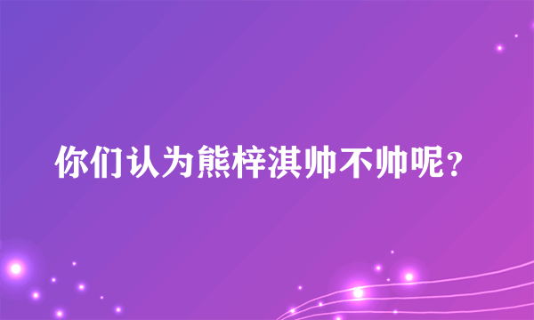 你们认为熊梓淇帅不帅呢？