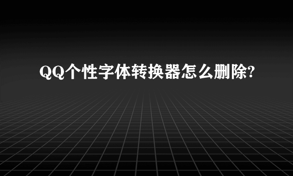 QQ个性字体转换器怎么删除?