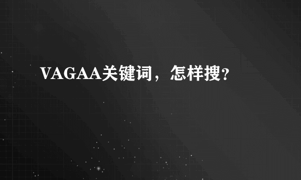 VAGAA关键词，怎样搜？