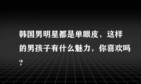 韩国男明星都是单眼皮，这样的男孩子有什么魅力，你喜欢吗？