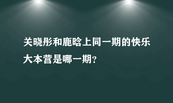 关晓彤和鹿晗上同一期的快乐大本营是哪一期？