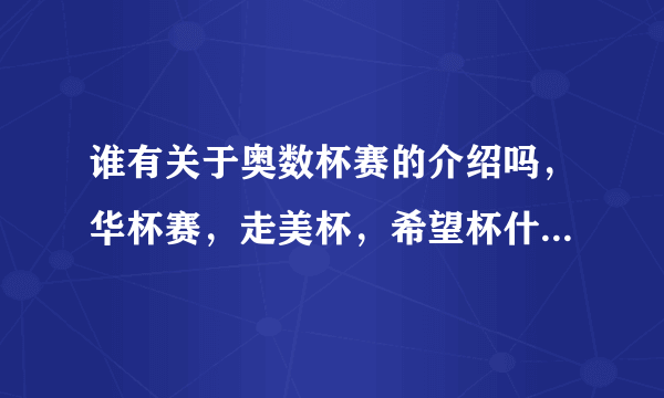 谁有关于奥数杯赛的介绍吗，华杯赛，走美杯，希望杯什么的，想给孩子报个班，争取一下小升初。