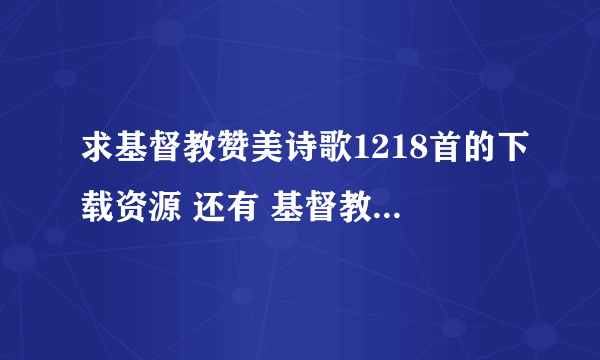 求基督教赞美诗歌1218首的下载资源 还有 基督教灵歌集下载资源