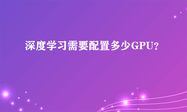 深度学习需要配置多少GPU？