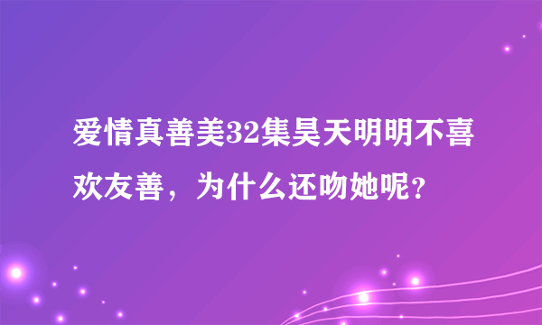 爱情真善美32集昊天明明不喜欢友善，为什么还吻她呢？