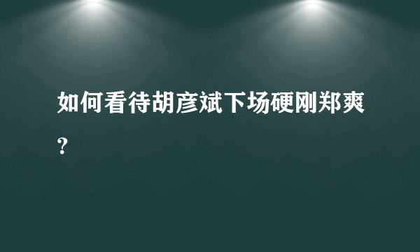 如何看待胡彦斌下场硬刚郑爽？